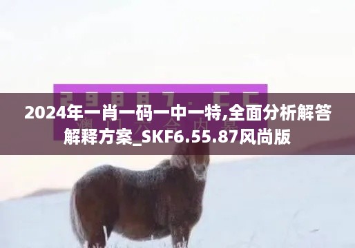 2024年一肖一碼一中一特,全面分析解答解釋方案_SKF6.55.87風(fēng)尚版