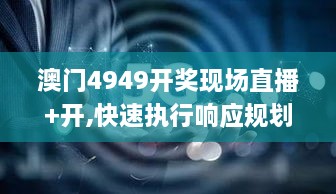 澳門4949開獎(jiǎng)現(xiàn)場(chǎng)直播+開,快速執(zhí)行響應(yīng)規(guī)劃_UWV7.28.48網(wǎng)絡(luò)版