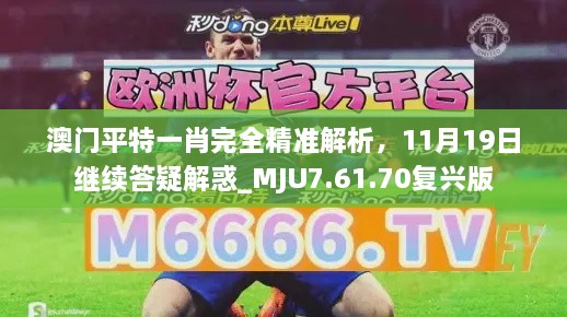 澳門平特一肖完全精準解析，11月19日繼續(xù)答疑解惑_MJU7.61.70復興版