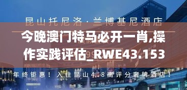 今晚澳門特馬必開一肖,操作實(shí)踐評估_RWE43.153大師版