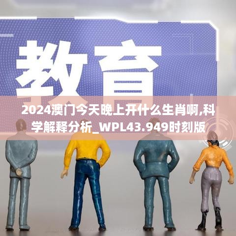 2024澳門今天晚上開什么生肖啊,科學(xué)解釋分析_WPL43.949時刻版