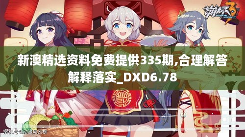 新澳精選資料免費提供335期,合理解答解釋落實_DXD6.78