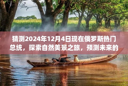 猜測(cè)2024年12月4日現(xiàn)在俄羅斯熱門總統(tǒng)，探索自然美景之旅，預(yù)測(cè)未來(lái)的俄羅斯熱門總統(tǒng)與我們的心靈之旅