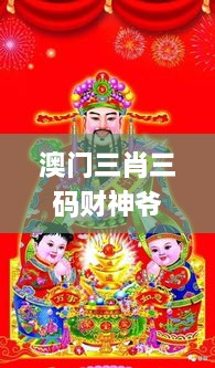 澳門三肖三碼財神爺資料,最新熱門解答落實_靜態(tài)版3.420