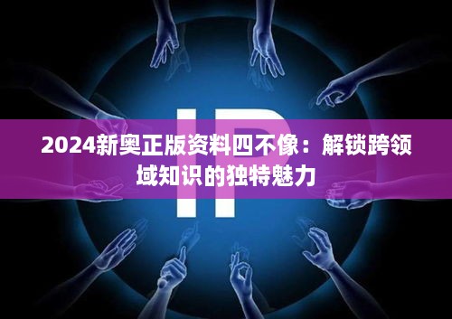 2024新奧正版資料四不像：解鎖跨領(lǐng)域知識(shí)的獨(dú)特魅力