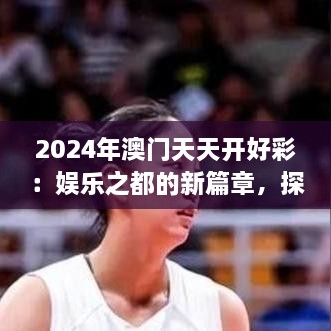 2024年澳門天天開好彩：娛樂之都的新篇章，探索可持續(xù)旅游與文化融合