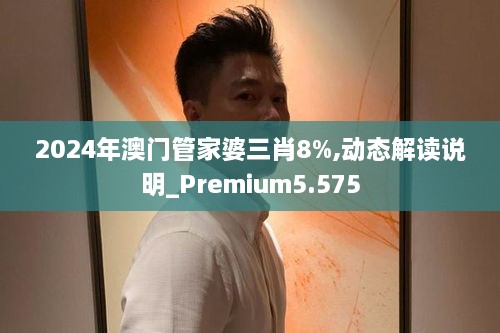 2024年澳門(mén)管家婆三肖8%,動(dòng)態(tài)解讀說(shuō)明_Premium5.575