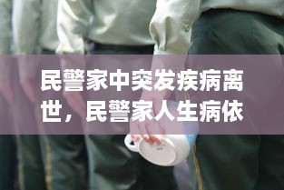 民警家中突發(fā)疾病離世，民警家人生病依然堅(jiān)守崗位 