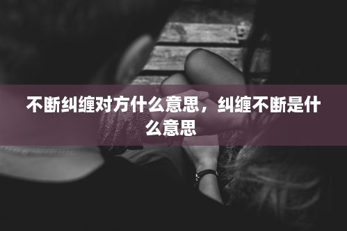 不斷糾纏對(duì)方什么意思，糾纏不斷是什么意思 