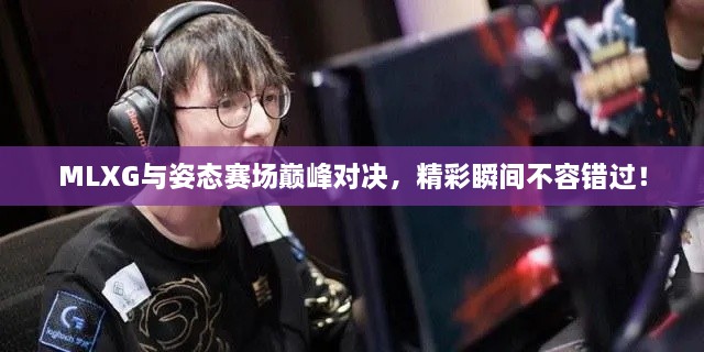 MLXG與姿態(tài)賽場巔峰對決，精彩瞬間不容錯過！