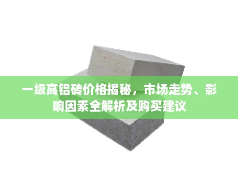 一級高鋁磚價格揭秘，市場走勢、影響因素全解析及購買建議