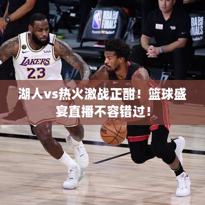 湖人vs熱火激戰(zhàn)正酣！籃球盛宴直播不容錯過！