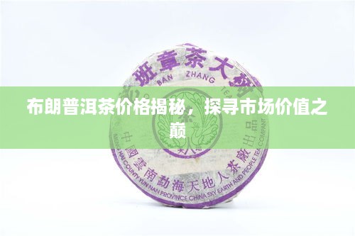 布朗普洱茶價(jià)格揭秘，探尋市場(chǎng)價(jià)值之巔