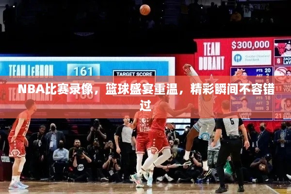 NBA比賽錄像，籃球盛宴重溫，精彩瞬間不容錯(cuò)過