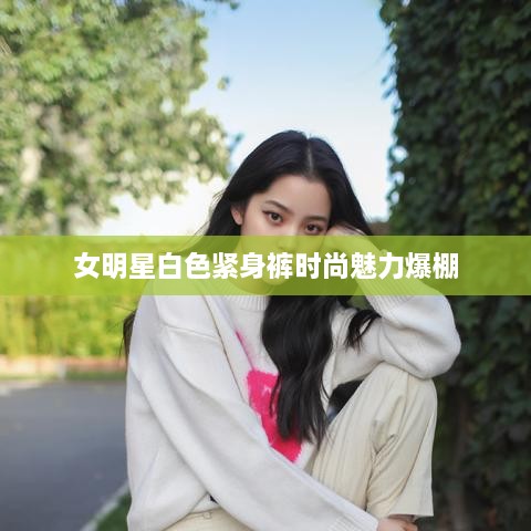 女明星白色緊身褲時尚魅力爆棚