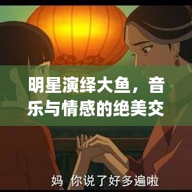 明星演繹大魚(yú)，音樂(lè)與情感的絕美交融