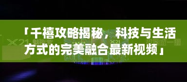 「千禧攻略揭秘，科技與生活方式的完美融合最新視頻」