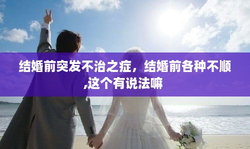 結(jié)婚前突發(fā)不治之癥，結(jié)婚前各種不順,這個有說法嘛 