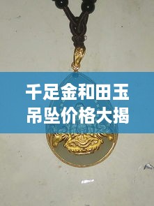 千足金和田玉吊墜價格大揭秘，最新行情解析，讓您輕松選購！