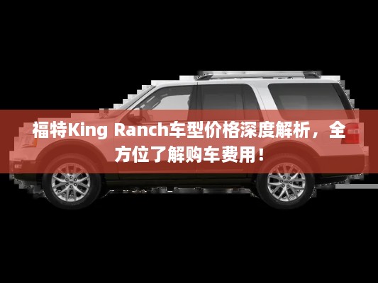 福特King Ranch車(chē)型價(jià)格深度解析，全方位了解購(gòu)車(chē)費(fèi)用！