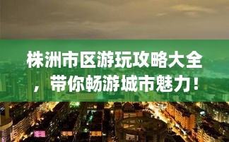 株洲市區(qū)游玩攻略大全，帶你暢游城市魅力！