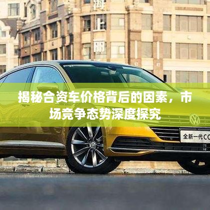 揭秘合資車價(jià)格背后的因素，市場(chǎng)競(jìng)爭(zhēng)態(tài)勢(shì)深度探究