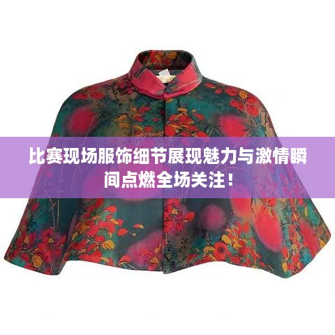 比賽現(xiàn)場(chǎng)服飾細(xì)節(jié)展現(xiàn)魅力與激情瞬間點(diǎn)燃全場(chǎng)關(guān)注！