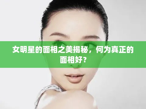 女明星的面相之美揭秘，何為真正的面相好？