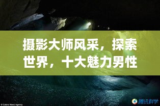 攝影大師風(fēng)采，探索世界，十大魅力男性攝影師傳世佳作欣賞