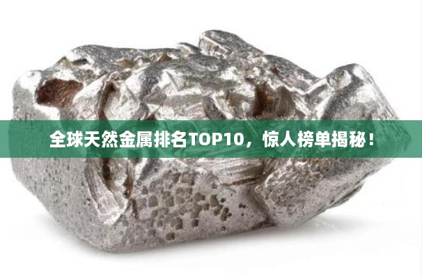 全球天然金屬排名TOP10，驚人榜單揭秘！