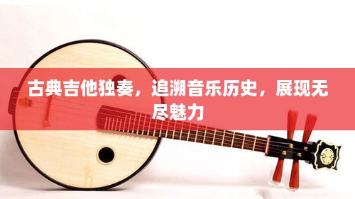 古典吉他獨(dú)奏，追溯音樂(lè)歷史，展現(xiàn)無(wú)盡魅力