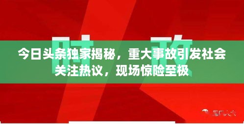 今日頭條獨(dú)家揭秘，重大事故引發(fā)社會(huì)關(guān)注熱議，現(xiàn)場(chǎng)驚險(xiǎn)至極