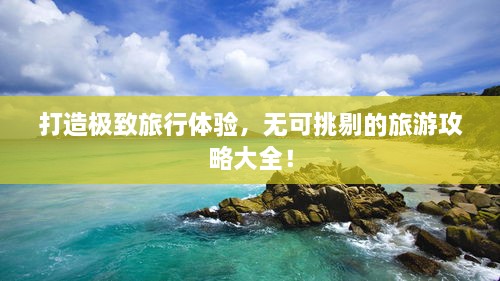 打造極致旅行體驗，無可挑剔的旅游攻略大全！