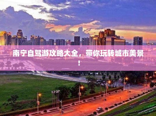 南寧自駕游攻略大全，帶你玩轉(zhuǎn)城市美景！