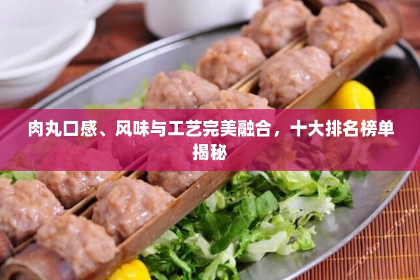 肉丸口感、風(fēng)味與工藝完美融合，十大排名榜單揭秘