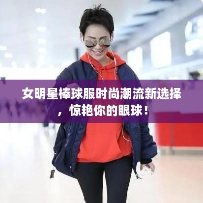 女明星棒球服時尚潮流新選擇，驚艷你的眼球！