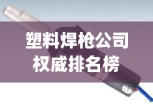 塑料焊槍公司權(quán)威排名榜單揭曉！