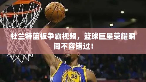 杜蘭特籃板爭霸視頻，籃球巨星榮耀瞬間不容錯過！