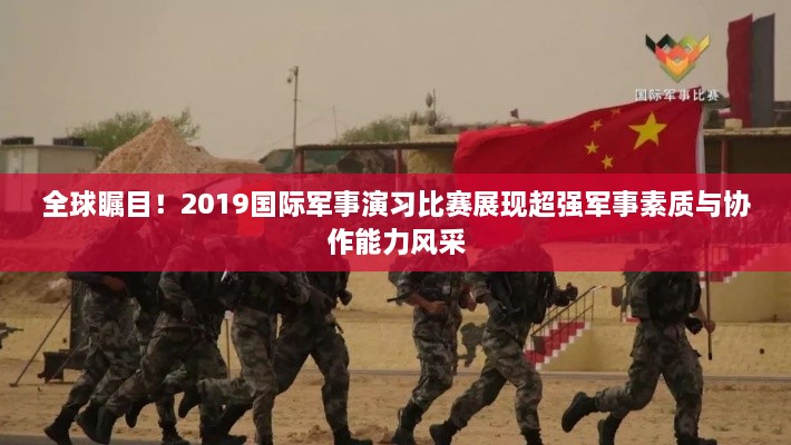 全球矚目！2019國(guó)際軍事演習(xí)比賽展現(xiàn)超強(qiáng)軍事素質(zhì)與協(xié)作能力風(fēng)采