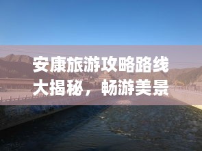 安康旅游攻略路線大揭秘，暢游美景，盡享絕佳體驗(yàn)！