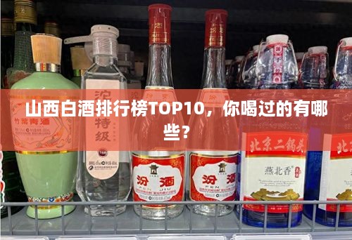 山西白酒排行榜TOP10，你喝過的有哪些？