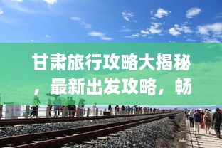 甘肅旅行攻略大揭秘，最新出發(fā)攻略，暢游絲路之旅！