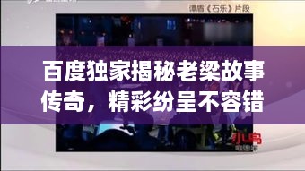 百度獨(dú)家揭秘老梁故事傳奇，精彩紛呈不容錯(cuò)過！