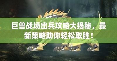 巨獸戰(zhàn)場(chǎng)出兵攻略大揭秘，最新策略助你輕松取勝！